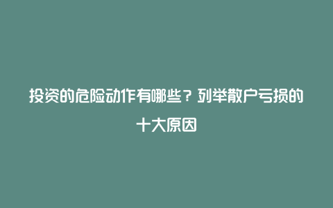 投资的危险动作有哪些？列举散户亏损的十大原因