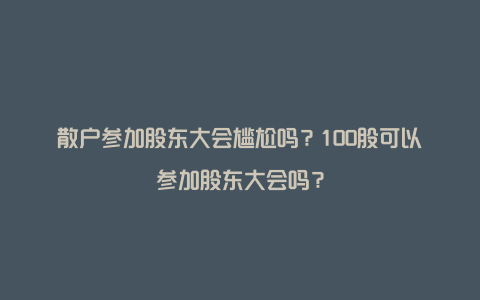 散户参加股东大会尴尬吗？100股可以参加股东大会吗？