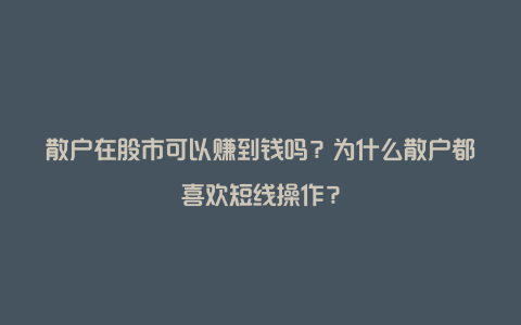 散户在股市可以赚到钱吗？为什么散户都喜欢短线操作？