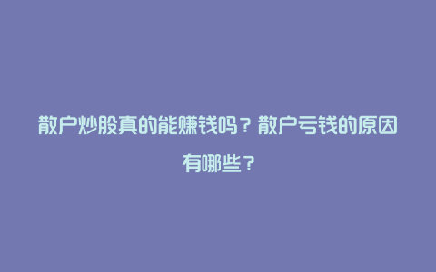 散户炒股真的能赚钱吗？散户亏钱的原因有哪些？