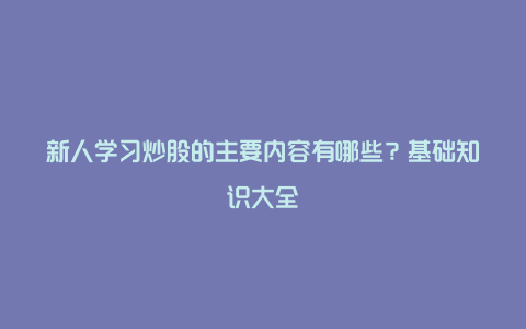 新人学习炒股的主要内容有哪些？基础知识大全