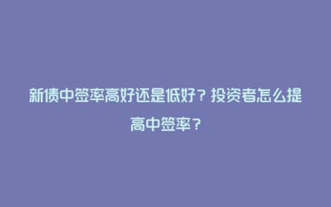 新债中签率高好还是低好？投资者怎么提高中签率？