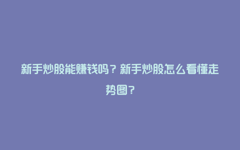 新手炒股能赚钱吗？新手炒股怎么看懂走势图？