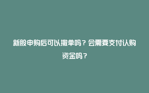 新股申购后可以撤单吗？会需要支付认购资金吗？