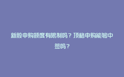 新股申购额度有限制吗？顶格申购能够中签吗？