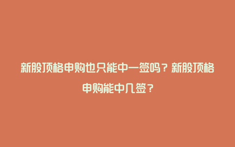 新股顶格申购也只能中一签吗？新股顶格申购能中几签？