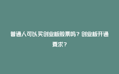 普通人可以买创业板股票吗？创业板开通要求？