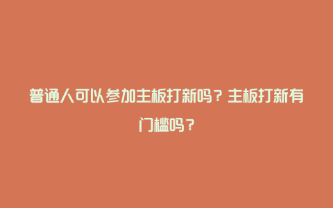 普通人可以参加主板打新吗？主板打新有门槛吗？