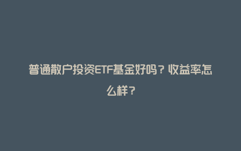 普通散户投资ETF基金好吗？收益率怎么样？