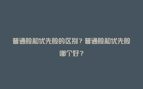 普通股和优先股的区别？普通股和优先股哪个好？