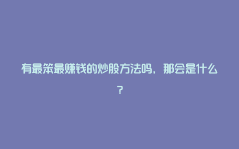 有最笨最赚钱的炒股方法吗，那会是什么？