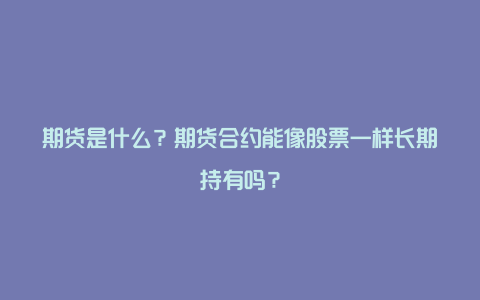 期货是什么？期货合约能像股票一样长期持有吗？