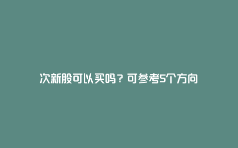 次新股可以买吗？可参考5个方向