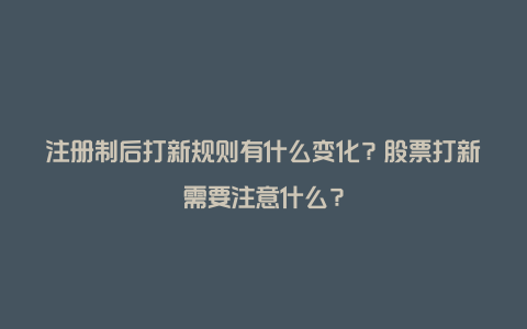 注册制后打新规则有什么变化？股票打新需要注意什么？