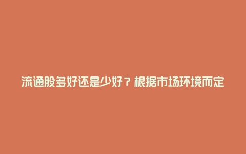 流通股多好还是少好？根据市场环境而定