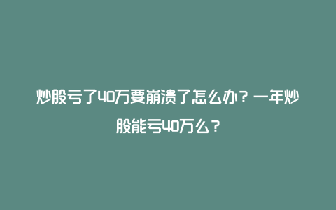 炒股亏了40万要崩溃了怎么办？一年炒股能亏40万么？