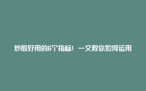 炒股好用的6个指标！一文教你如何运用