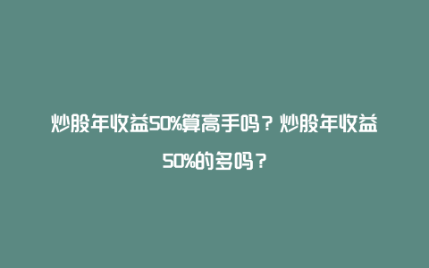 炒股年收益50%算高手吗？炒股年收益50%的多吗？