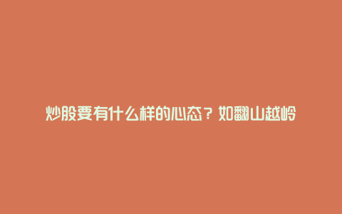 炒股要有什么样的心态？如翻山越岭