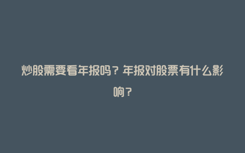 炒股需要看年报吗？年报对股票有什么影响？