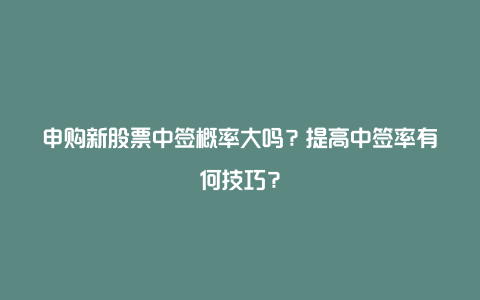 申购新股票中签概率大吗？提高中签率有何技巧？