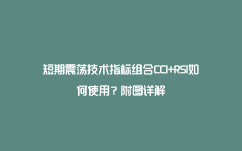 短期震荡技术指标组合CCI+RSI如何使用？附图详解