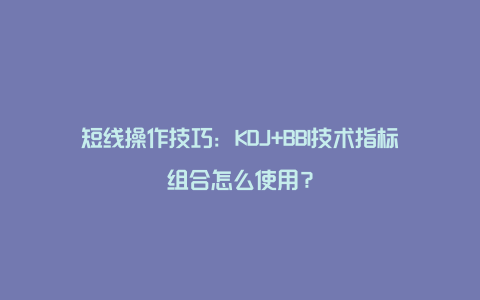 短线操作技巧：KDJ+BBI技术指标组合怎么使用？