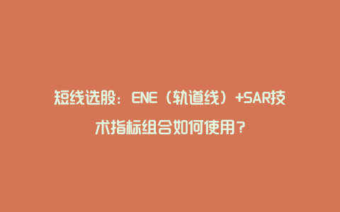 短线选股：ENE（轨道线）+SAR技术指标组合如何使用？