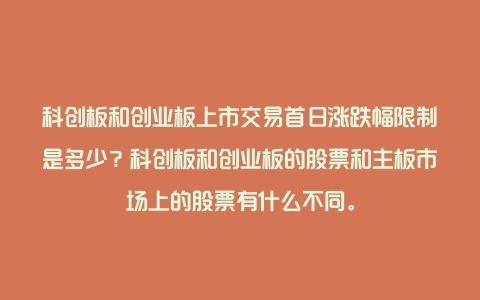 科创板和创业板上市交易首日涨跌幅限制是多少？科创板和创业板的股票和主板市场上的股票有什么不同。