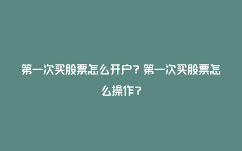 第一次买股票怎么开户？第一次买股票怎么操作？