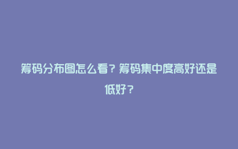 筹码分布图怎么看？筹码集中度高好还是低好？