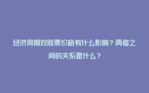 经济周期对股票价格有什么影响？两者之间的关系是什么？