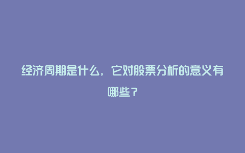 经济周期是什么，它对股票分析的意义有哪些？