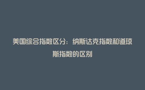 美国综合指数区分：纳斯达克指数和道琼斯指数的区别