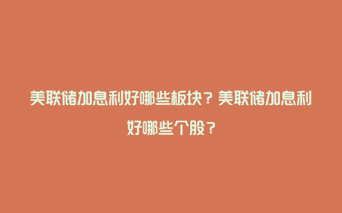 美联储加息利好哪些板块？美联储加息利好哪些个股？