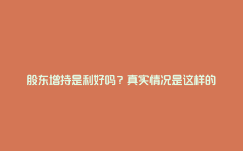 股东增持是利好吗？真实情况是这样的