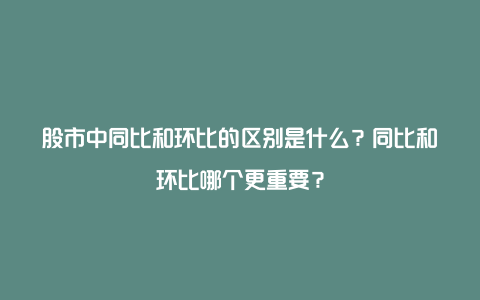 股市中同比和环比的区别是什么？同比和环比哪个更重要？