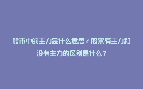 股市中的主力是什么意思？股票有主力和没有主力的区别是什么？