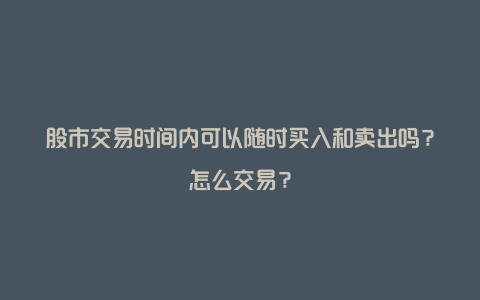 股市交易时间内可以随时买入和卖出吗？怎么交易？