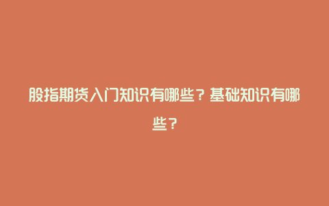 股指期货入门知识有哪些？基础知识有哪些？