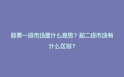 股票一级市场是什么意思？和二级市场有什么区别？