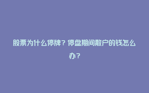 股票为什么停牌？停盘期间散户的钱怎么办？