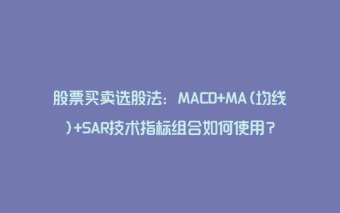 股票买卖选股法：MACD+MA(均线)+SAR技术指标组合如何使用？