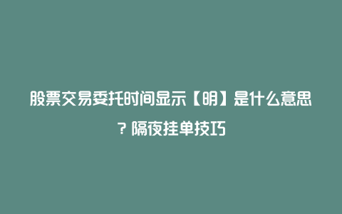 股票交易委托时间显示【明】是什么意思？隔夜挂单技巧