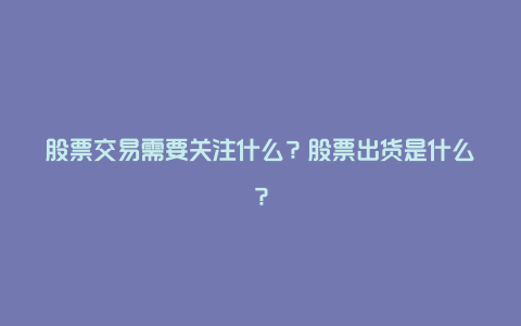 股票交易需要关注什么？股票出货是什么？