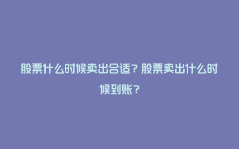 股票什么时候卖出合适？股票卖出什么时候到账？