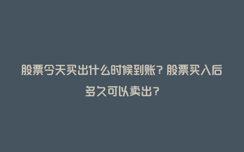 股票今天买出什么时候到账？股票买入后多久可以卖出？