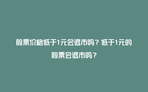 股票价格低于1元会退市吗？低于1元的股票会退市吗？