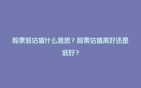 股票低估值什么意思？股票估值高好还是低好？