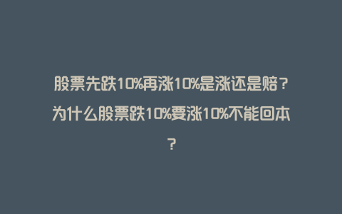 股票先跌10%再涨10%是涨还是赔？为什么股票跌10%要涨10%不能回本？